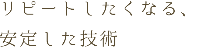 リピートしたくなる、 安定した技術